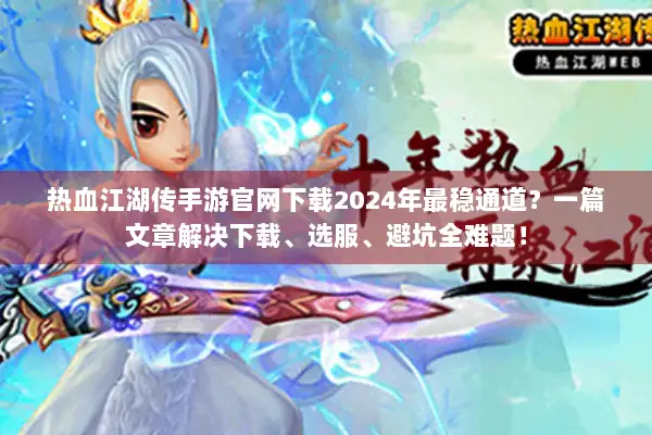 热血江湖传手游官网下载2024年最稳通道？一篇文章解决下载、选服、避坑全难题！