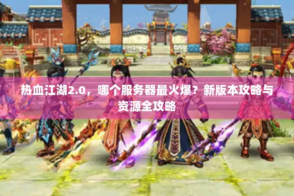 热血江湖2.0，哪个服务器最火爆？新版本攻略与资源全攻略