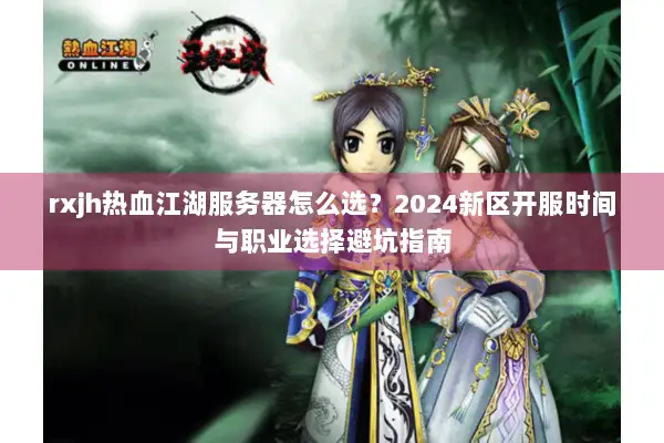 rxjh热血江湖服务器怎么选？2024新区开服时间与职业选择避坑指南