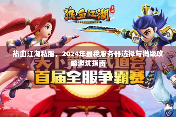 热血江湖私服，2024年最稳服务器选择与满级攻略避坑指南