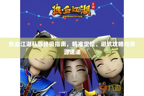 热血江湖私服终极指南，精准定位、避坑攻略与资源速递