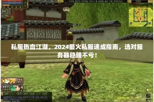 私服热血江湖，2024最火私服速成指南，选对服务器稳赚不亏！