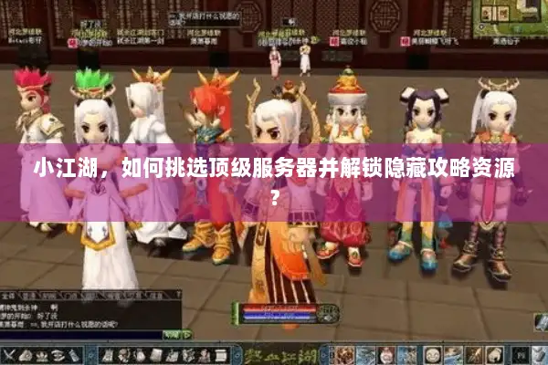 小江湖，如何挑选顶级服务器并解锁隐藏攻略资源？