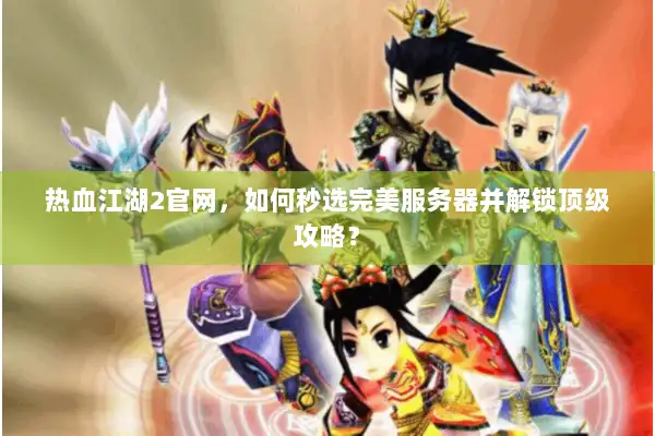 热血江湖2官网,如何秒选完美服务器并解锁顶级攻略? 热血江湖2官网,如何秒选完美服务器并解锁顶级攻略?