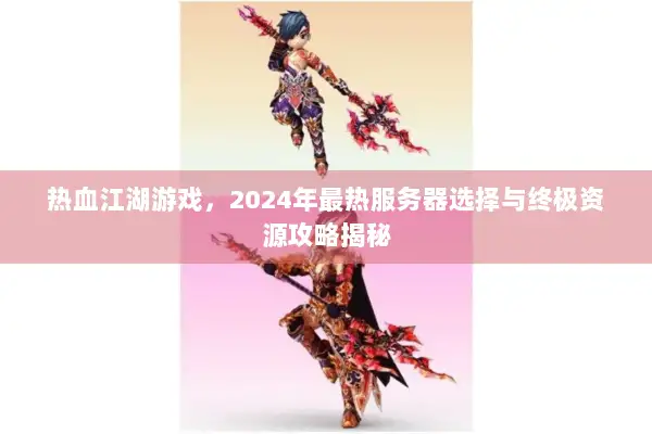 热血江湖游戏,2024年最热服务器选择与终极资源攻略揭秘 热血江湖游戏,2024年最热服务器选择与终极资源攻略揭秘