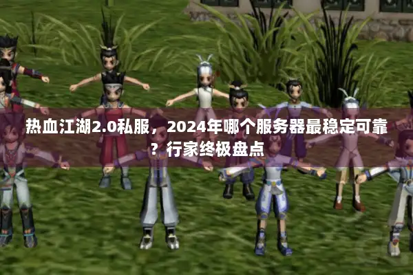 热血江湖2.0私服，2024年哪个服务器最稳定可靠？行家终极盘点