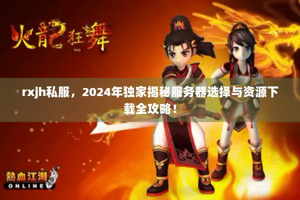 rxjh私服，2024年独家揭秘服务器选择与资源下载全攻略！