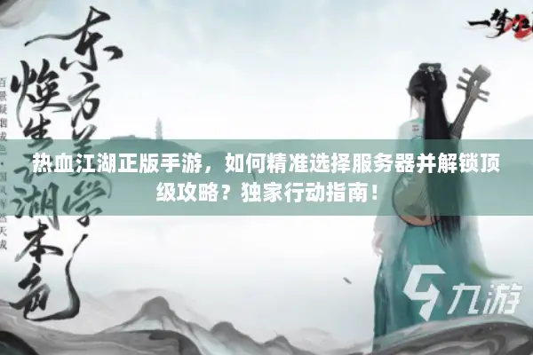 热血江湖正版手游，如何精准选择服务器并解锁顶级攻略？独家行动指南！