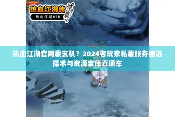 热血江湖官网藏玄机？2024老玩家私藏服务器选择术与资源宝库直通车