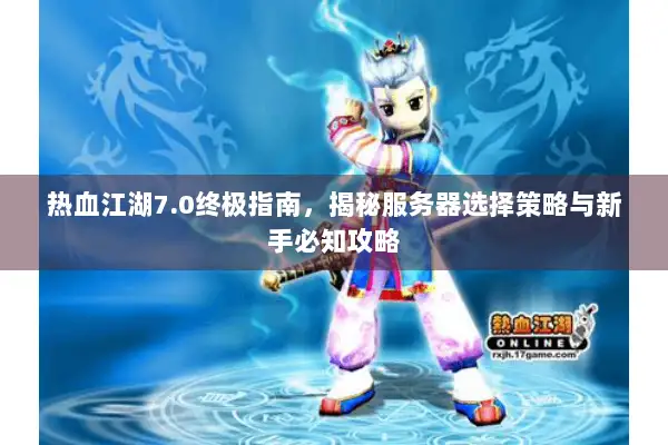 热血江湖7.0终极指南，揭秘服务器选择策略与新手必知攻略