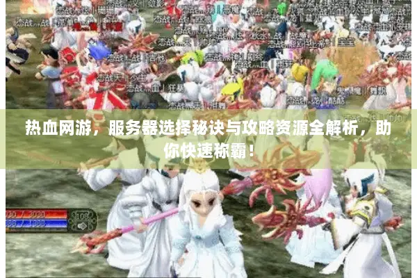 热血网游,服务器选择秘诀与攻略资源全解析,助你快速称霸! 热血网游,服务器选择秘诀与攻略资源全解析,助你快速称霸!