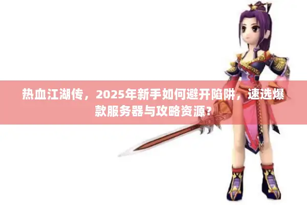 热血江湖传，2025年新手如何避开陷阱，速选爆款服务器与攻略资源？