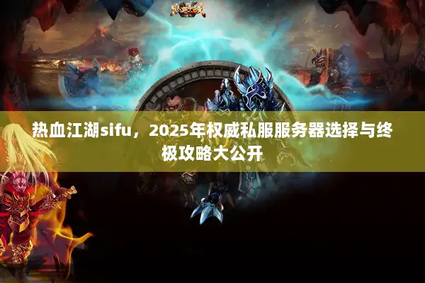 热血江湖sifu，2025年权威私服服务器选择与终极攻略大公开