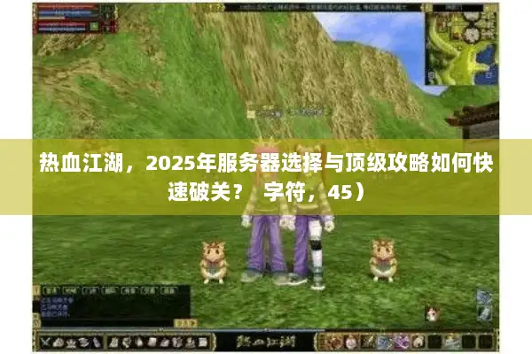 热血江湖，2025年服务器选择与顶级攻略如何快速破关？  字符，45）