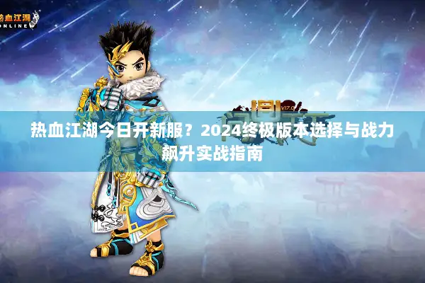 热血江湖今日开新服？2024终极版本选择与战力飙升实战指南