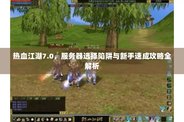 热血江湖7.0,服务器选择陷阱与新手速成攻略全解析 热血江湖7.0,服务器选择陷阱与新手速成攻略全解析