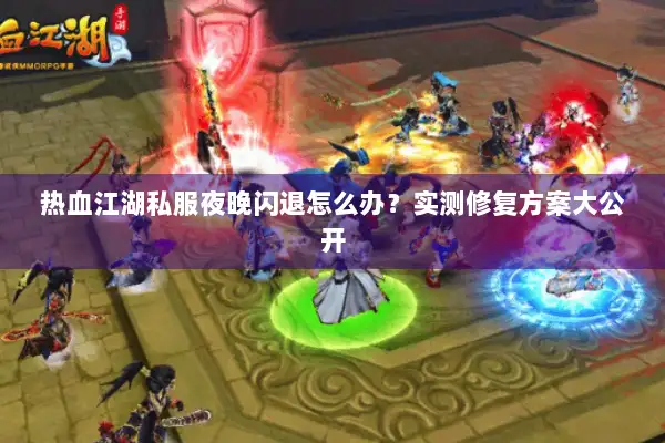 热血江湖私服夜晚闪退怎么办？实测修复方案大公开