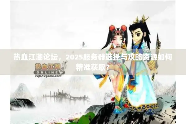 热血江湖论坛，2025服务器选择与攻略资源如何精准获取？
