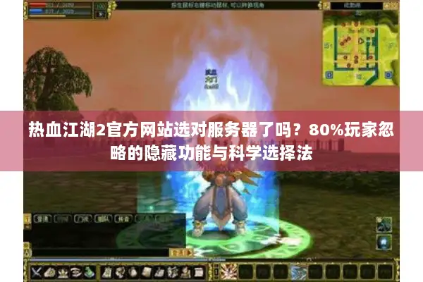 热血江湖2官方网站选对服务器了吗？80%玩家忽略的隐藏功能与科学选择法