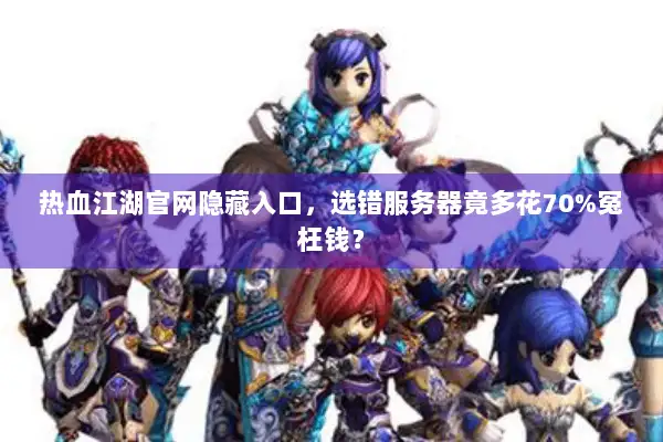 热血江湖官网隐藏入口，选错服务器竟多花70%冤枉钱？