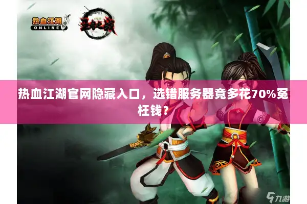 热血江湖官网隐藏入口，选错服务器竟多花70%冤枉钱？