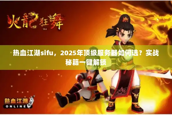 热血江湖sifu，2025年顶级服务器如何选？实战秘籍一键解锁