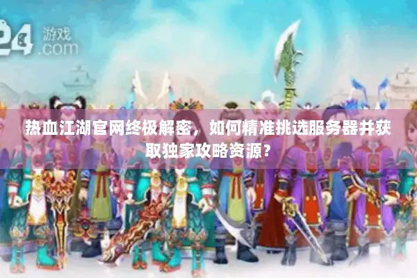 热血江湖官网终极解密，如何精准挑选服务器并获取独家攻略资源？