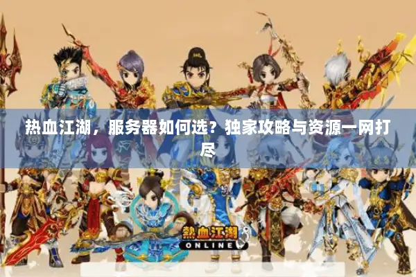 热血江湖，服务器如何选？独家攻略与资源一网打尽
