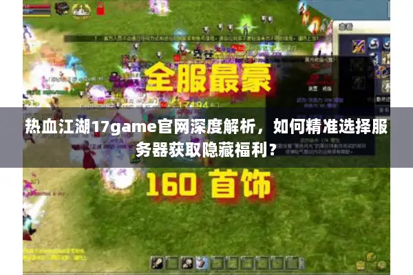 热血江湖17game官网深度解析,如何精准选择服务器获取隐藏福利? 热血江湖17game官网深度解析,如何精准选择服务器获取隐藏福利?