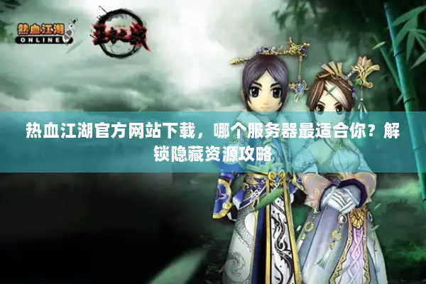 热血江湖官方网站下载，哪个服务器最适合你？解锁隐藏资源攻略