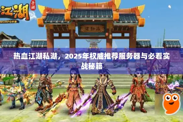 热血江湖私湖,2025年权威推荐服务器与必看实战秘籍 热血江湖私湖,2025年权威推荐服务器与必看实战秘籍