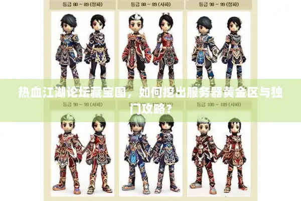 热血江湖论坛藏宝图，如何挖出服务器黄金区与独门攻略？