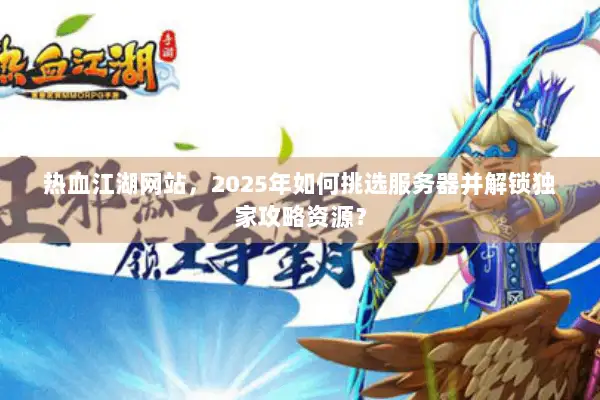 热血江湖网站，2025年如何挑选服务器并解锁独家攻略资源？