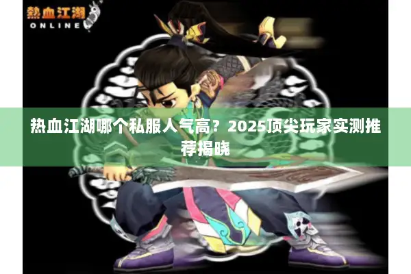 热血江湖哪个私服人气高？2025顶尖玩家实测推荐揭晓
