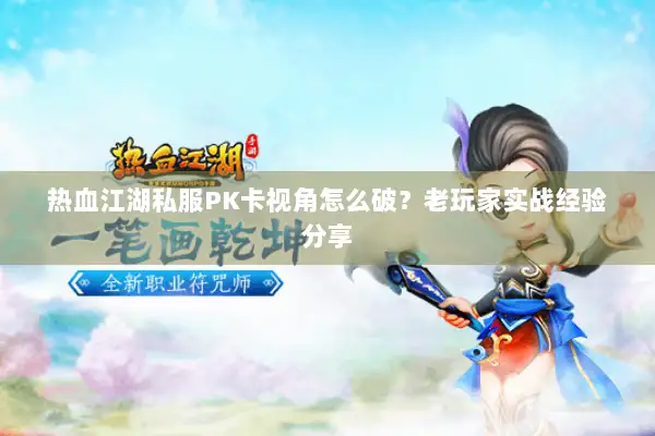 热血江湖私服PK卡视角怎么破？老玩家实战经验分享