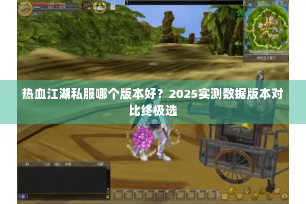 热血江湖私服哪个版本好？2025实测数据版本对比终极选