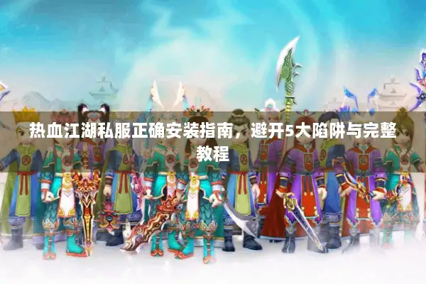 热血江湖私服正确安装指南,避开5大陷阱与完整教程 热血江湖私服正确安装指南,避开5大陷阱与完整教程