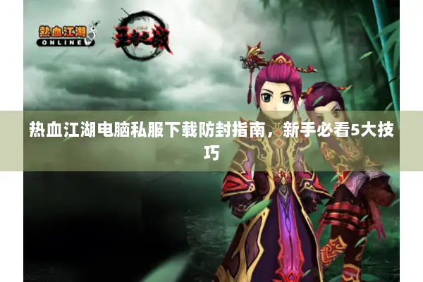 热血江湖电脑私服下载防封指南，新手必看5大技巧
