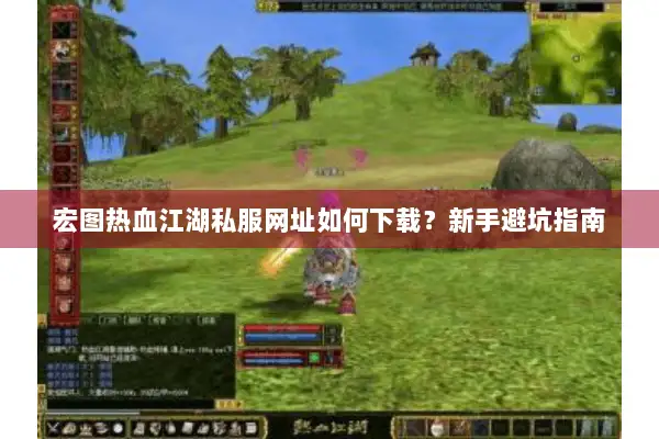 宏图热血江湖私服网址如何下载？新手避坑指南