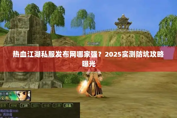 热血江湖私服发布网哪家强?2025实测防坑攻略曝光 热血江湖私服发布网哪家强?2025实测防坑攻略曝光