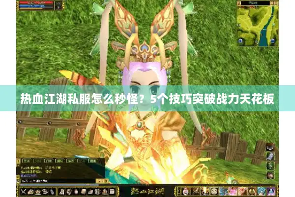 热血江湖私服怎么秒怪?5个技巧突破战力天花板 热血江湖私服怎么秒怪?5个技巧突破战力天花板