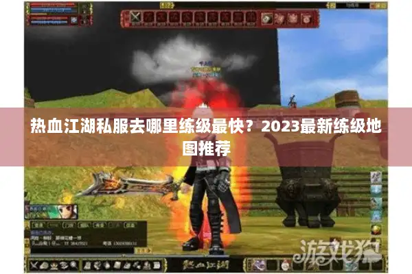 热血江湖私服去哪里练级最快？2023最新练级地图推荐