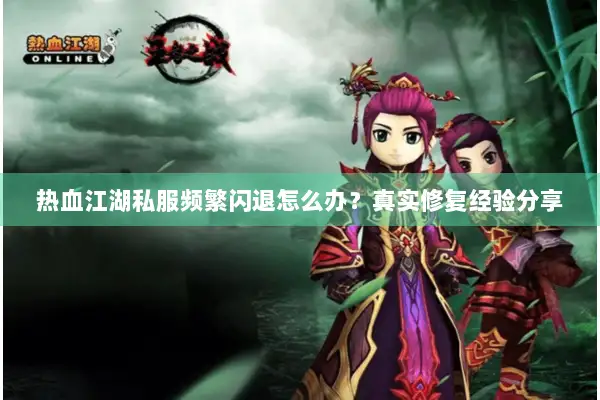 热血江湖私服频繁闪退怎么办？真实修复经验分享