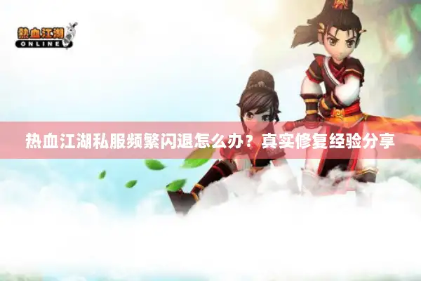 热血江湖私服频繁闪退怎么办？真实修复经验分享