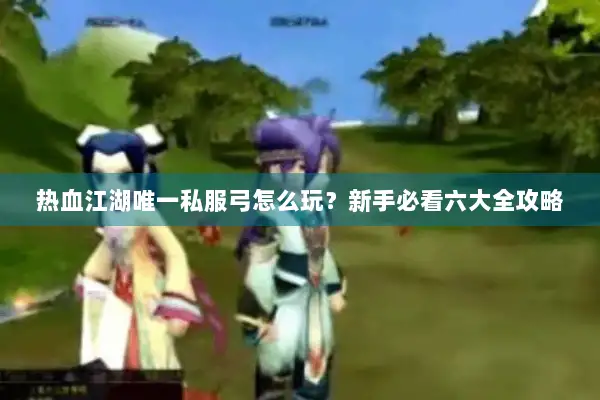 热血江湖唯一私服弓怎么玩?新手必看六大全攻略 热血江湖唯一私服弓怎么玩?新手必看六大全攻略