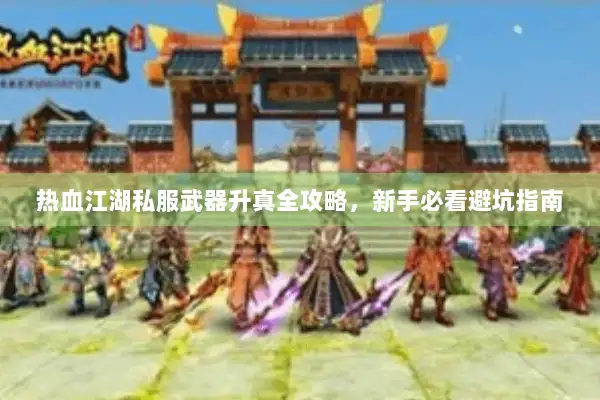 热血江湖私服武器升真全攻略，新手必看避坑指南