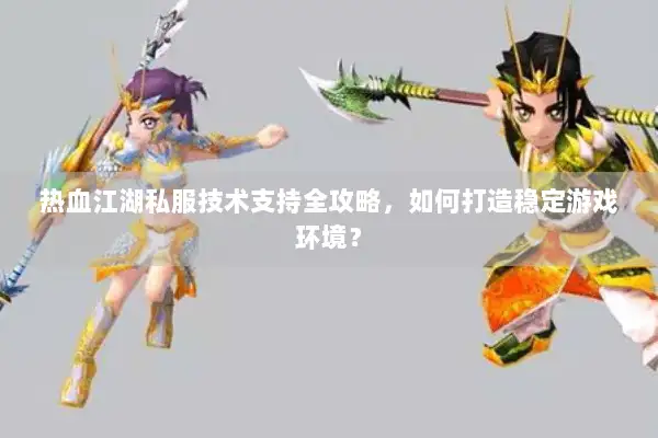 热血江湖私服技术支持全攻略，如何打造稳定游戏环境？