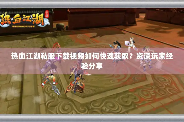 热血江湖私服下载视频如何快速获取?资深玩家经验分享 热血江湖私服下载视频如何快速获取?资深玩家经验分享