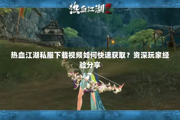热血江湖私服下载视频如何快速获取?资深玩家经验分享 热血江湖私服下载视频如何快速获取?资深玩家经验分享