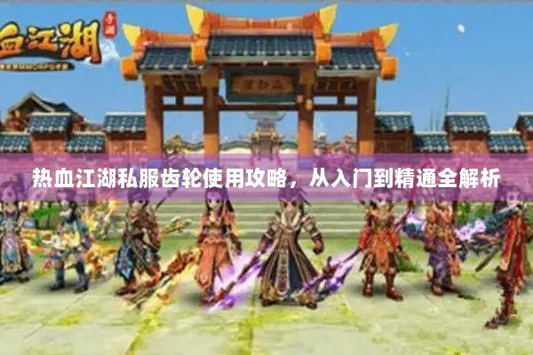 热血江湖私服齿轮使用攻略,从入门到精通全解析 热血江湖私服齿轮使用攻略,从入门到精通全解析